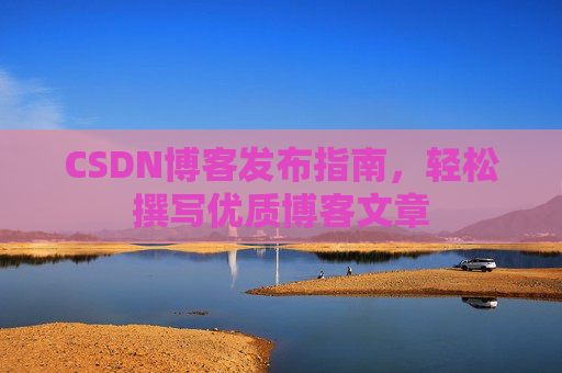 CSDN博客发布指南,轻松撰写优质博客文章